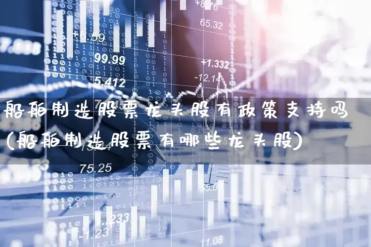 船舶制造股票龙头股有政策支持吗(船舶制造股票有哪些龙头股)_https://www.xzdzcjx.com_科创板_第1张