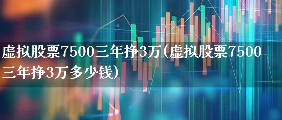 虚拟股票7500三年挣3万(虚拟股票7500三年挣3万多少钱)_https://www.xzdzcjx.com_北交所_第1张