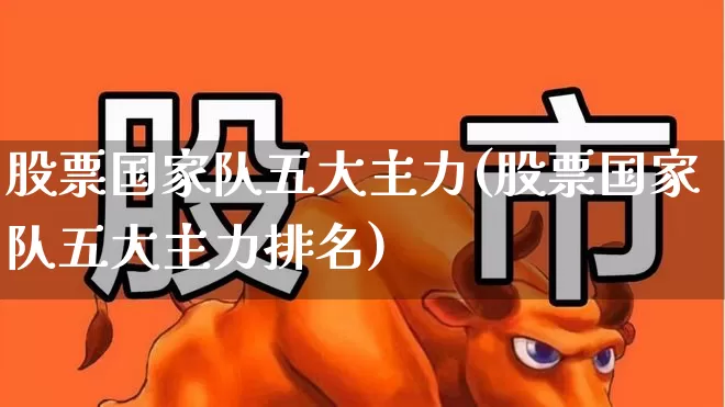 股票国家队五大主力(股票国家队五大主力排名)_https://www.xzdzcjx.com_科创板_第1张