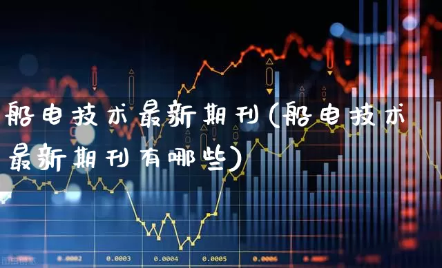 船电技术最新期刊(船电技术最新期刊有哪些)_https://www.xzdzcjx.com_深交所_第1张