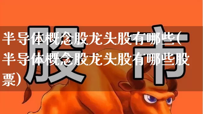 半导体概念股龙头股有哪些(半导体概念股龙头股有哪些股票)_https://www.xzdzcjx.com_深交所_第1张