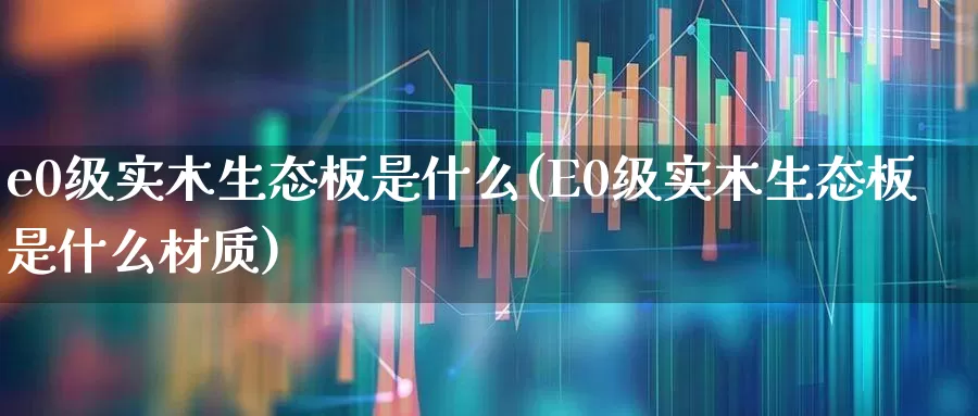 e0级实木生态板是什么(E0级实木生态板是什么材质)_https://www.xzdzcjx.com_北交所_第1张