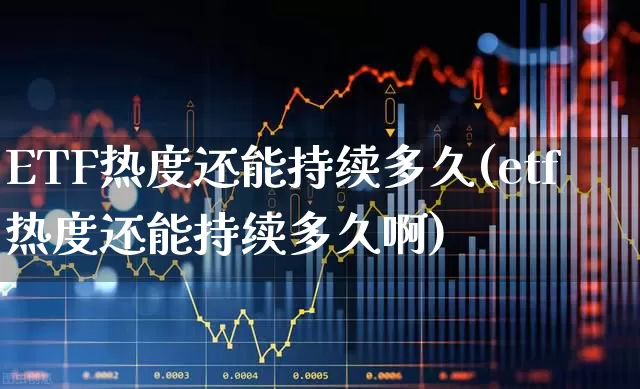 ETF热度还能持续多久(etf热度还能持续多久啊)_https://www.xzdzcjx.com_上交所_第1张