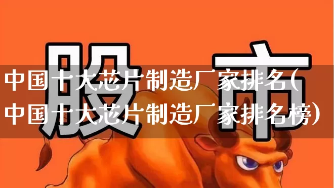 中国十大芯片制造厂家排名(中国十大芯片制造厂家排名榜)_https://www.xzdzcjx.com_创业板_第1张