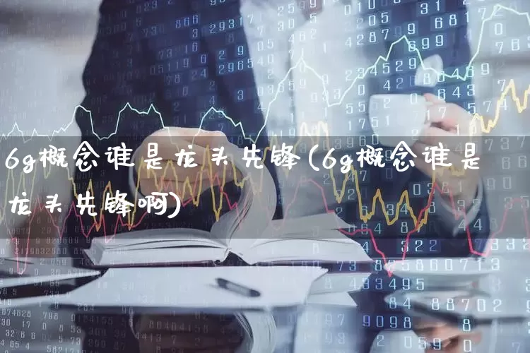 6g概念谁是龙头先锋(6g概念谁是龙头先锋啊)_https://www.xzdzcjx.com_上交所_第1张
