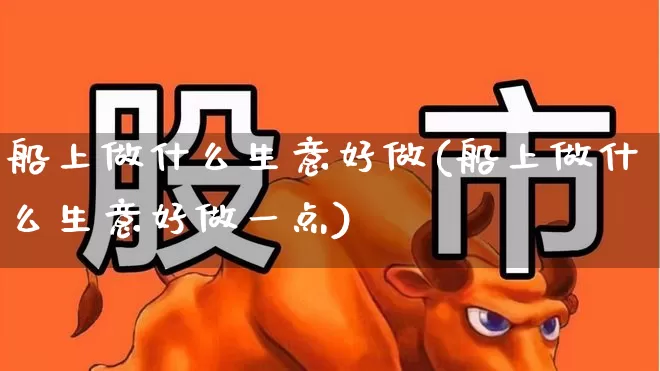 船上做什么生意好做(船上做什么生意好做一点)_https://www.xzdzcjx.com_深交所_第1张