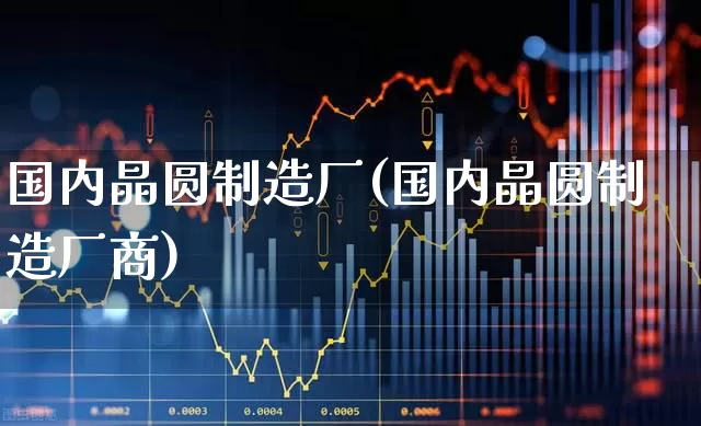 国内晶圆制造厂(国内晶圆制造厂商)_https://www.xzdzcjx.com_北交所_第1张