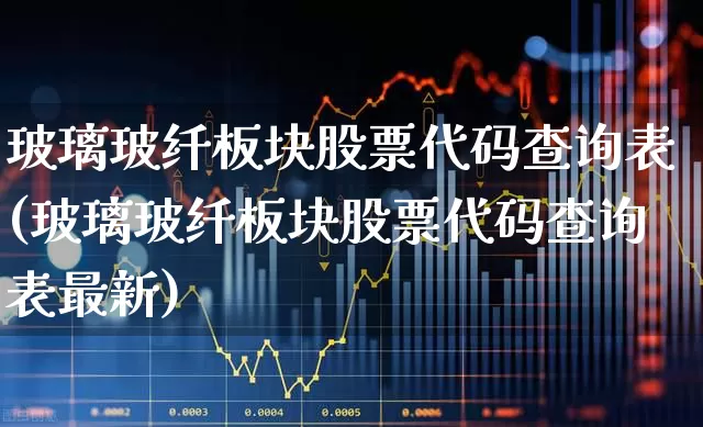 玻璃玻纤板块股票代码查询表(玻璃玻纤板块股票代码查询表最新)_https://www.xzdzcjx.com_北交所_第1张