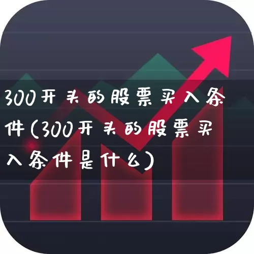 300开头的股票买入条件(300开头的股票买入条件是什么)_https://www.xzdzcjx.com_深交所_第1张