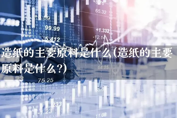 造纸的主要原料是什么(造纸的主要原料是什么?)_https://www.xzdzcjx.com_北交所_第1张