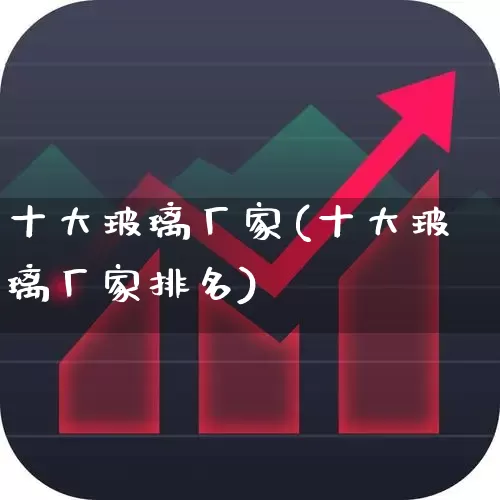 十大玻璃厂家(十大玻璃厂家排名)_https://www.xzdzcjx.com_上交所_第1张