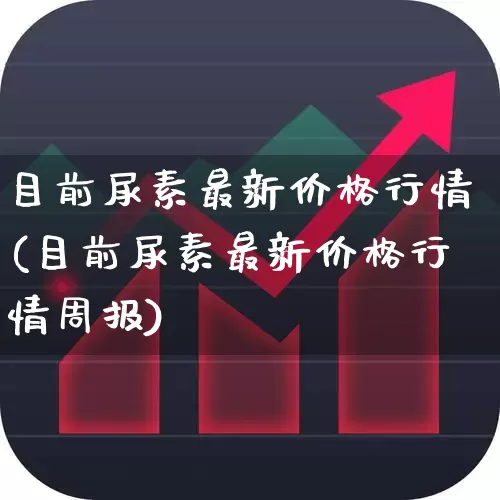 目前尿素最新价格行情(目前尿素最新价格行情周报)_https://www.xzdzcjx.com_上交所_第1张