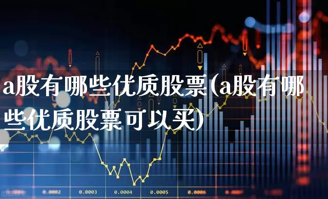a股有哪些优质股票(a股有哪些优质股票可以买)_https://www.xzdzcjx.com_创业板_第1张