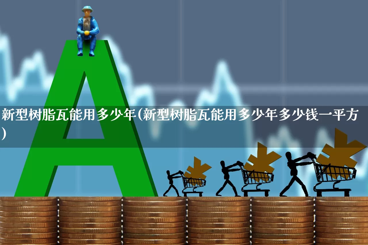 新型树脂瓦能用多少年(新型树脂瓦能用多少年多少钱一平方)_https://www.xzdzcjx.com_创业板_第1张