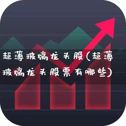 超薄玻璃龙头股(超薄玻璃龙头股票有哪些)_https://www.xzdzcjx.com_北交所_第1张