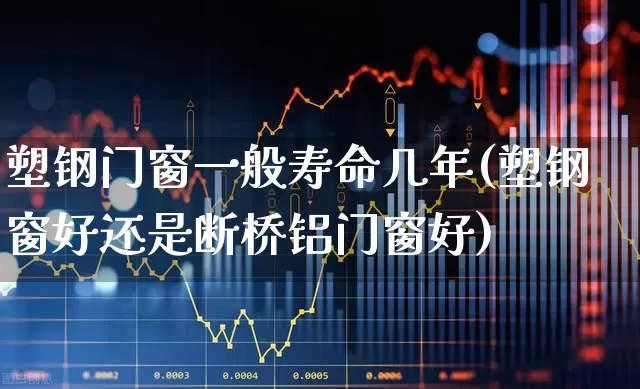 塑钢门窗一般寿命几年(塑钢窗好还是断桥铝门窗好)_https://www.xzdzcjx.com_创业板_第1张