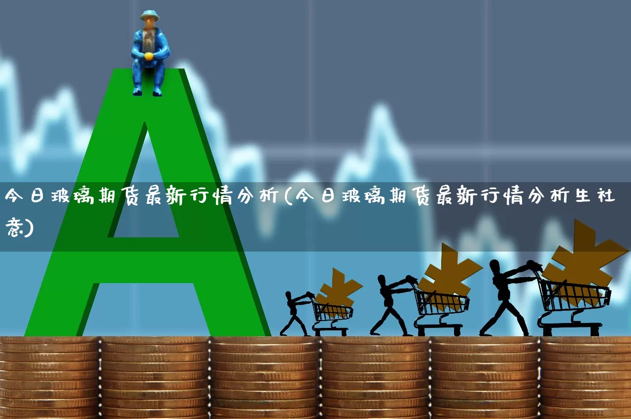 今日玻璃期货最新行情分析(今日玻璃期货最新行情分析生社意)_https://www.xzdzcjx.com_创业板_第1张