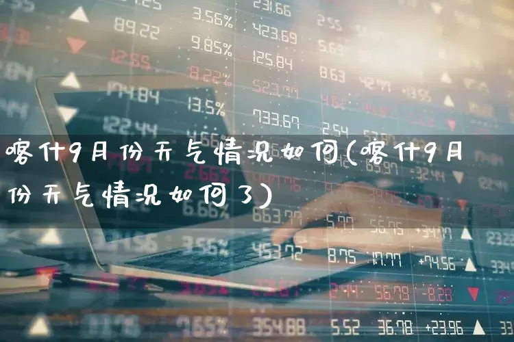 喀什9月份天气情况如何(喀什9月份天气情况如何了)_https://www.xzdzcjx.com_北交所_第1张