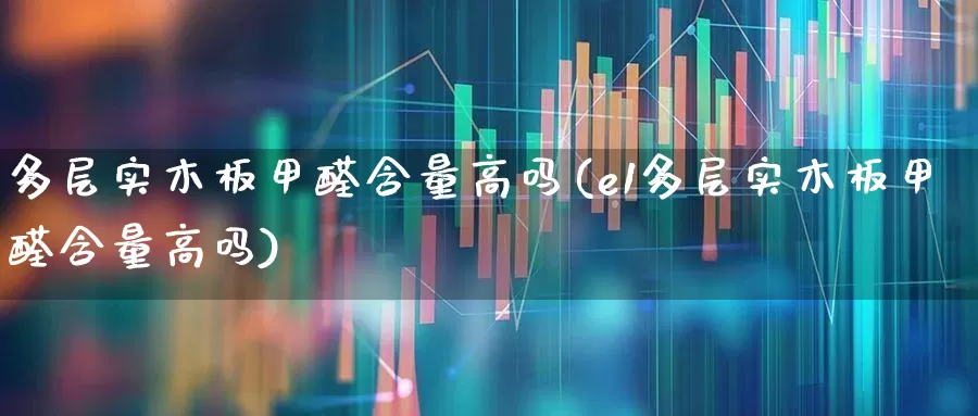 多层实木板甲醛含量高吗(e1多层实木板甲醛含量高吗)_https://www.xzdzcjx.com_深交所_第1张