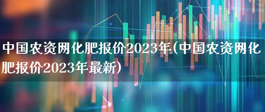 中国农资网化肥报价2023年(中国农资网化肥报价2023年最新)_https://www.xzdzcjx.com_上交所_第1张