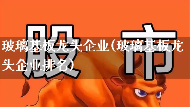 玻璃基板龙头企业(玻璃基板龙头企业排名)_https://www.xzdzcjx.com_科创板_第1张