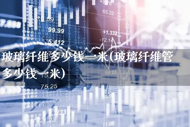 玻璃纤维多少钱一米(玻璃纤维管多少钱一米)_https://www.xzdzcjx.com_深交所_第1张