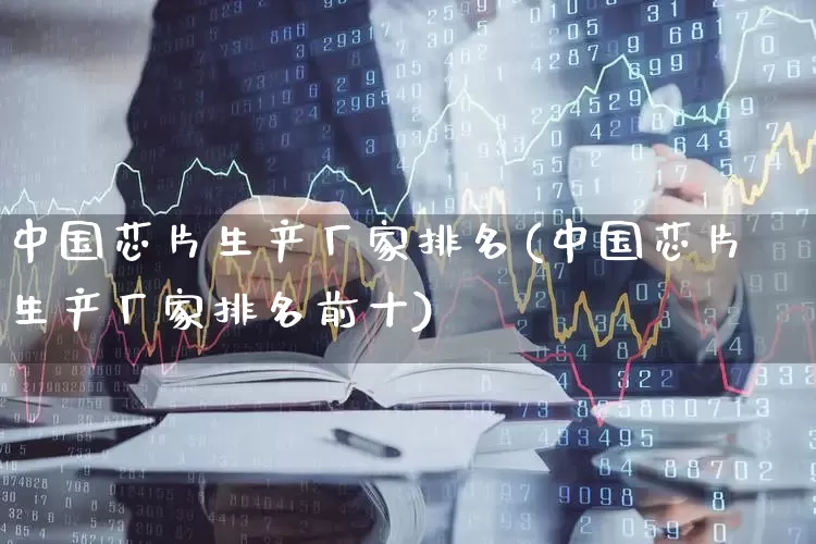 中国芯片生产厂家排名(中国芯片生产厂家排名前十)_https://www.xzdzcjx.com_北交所_第1张