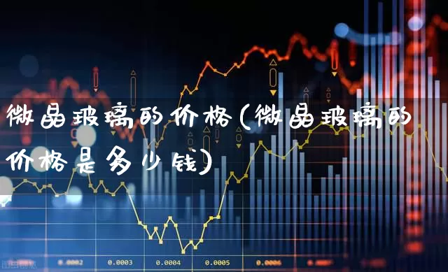 微晶玻璃的价格(微晶玻璃的价格是多少钱)_https://www.xzdzcjx.com_创业板_第1张