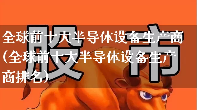 全球前十大半导体设备生产商(全球前十大半导体设备生产商排名)_https://www.xzdzcjx.com_科创板_第1张