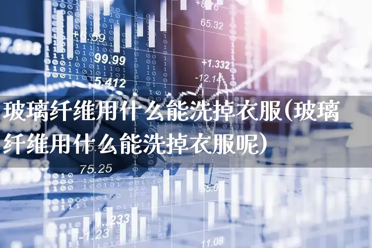 玻璃纤维用什么能洗掉衣服(玻璃纤维用什么能洗掉衣服呢)_https://www.xzdzcjx.com_上交所_第1张