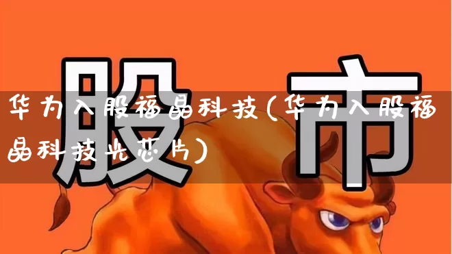 华为入股福晶科技(华为入股福晶科技光芯片)_https://www.xzdzcjx.com_创业板_第1张