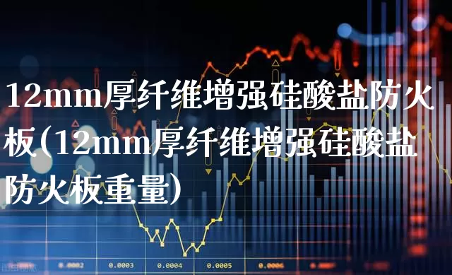 12mm厚纤维增强硅酸盐防火板(12mm厚纤维增强硅酸盐防火板重量)_https://www.xzdzcjx.com_创业板_第1张