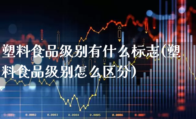 塑料食品级别有什么标志(塑料食品级别怎么区分)_https://www.xzdzcjx.com_北交所_第1张