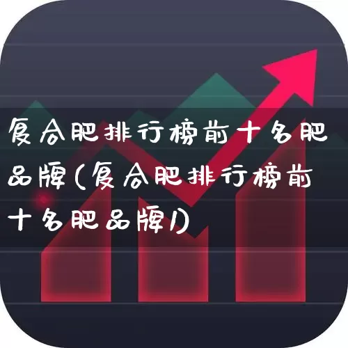 复合肥排行榜前十名肥品牌(复合肥排行榜前十名肥品牌1)_https://www.xzdzcjx.com_上交所_第1张