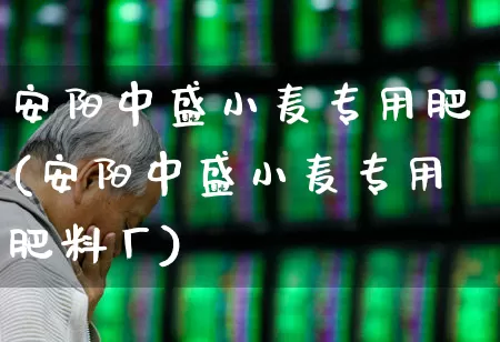 安阳中盛小麦专用肥(安阳中盛小麦专用肥料厂)_https://www.xzdzcjx.com_上交所_第1张