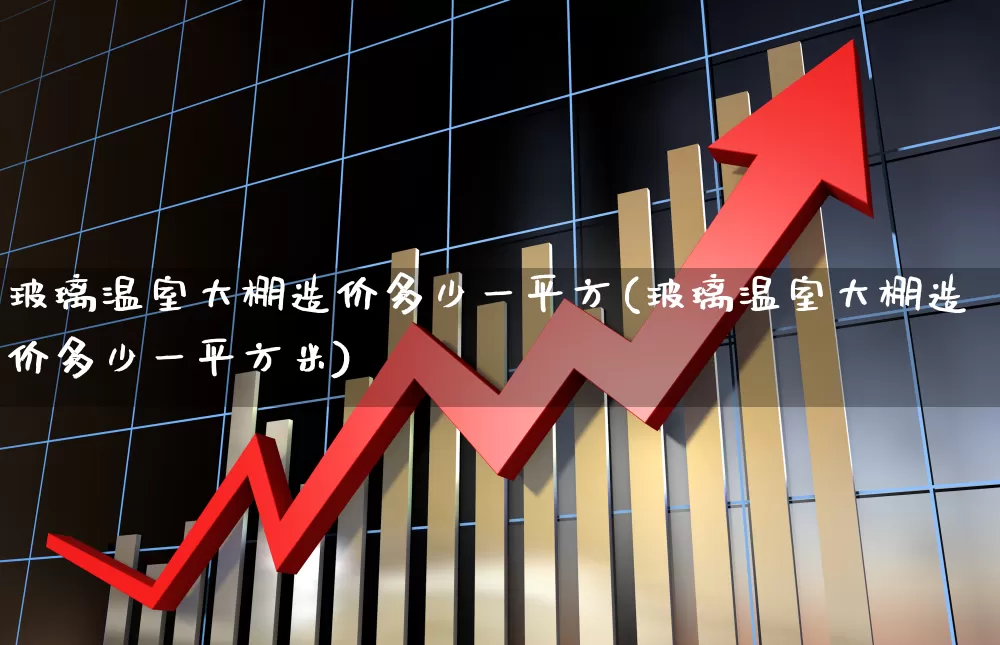 玻璃温室大棚造价多少一平方(玻璃温室大棚造价多少一平方米)_https://www.xzdzcjx.com_北交所_第1张