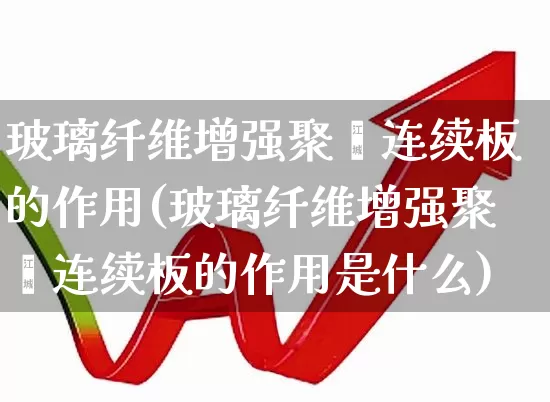 玻璃纤维增强聚酯连续板的作用(玻璃纤维增强聚酯连续板的作用是什么)_https://www.xzdzcjx.com_深交所_第1张