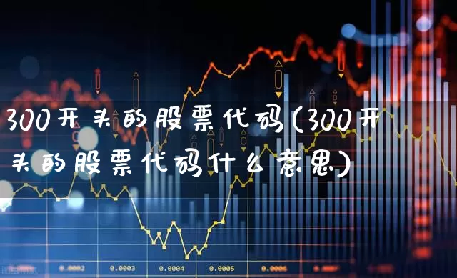 300开头的股票代码(300开头的股票代码什么意思)_https://www.xzdzcjx.com_北交所_第1张
