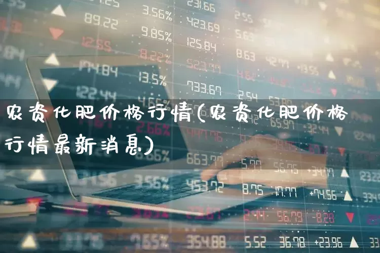 农资化肥价格行情(农资化肥价格行情最新消息)_https://www.xzdzcjx.com_创业板_第1张