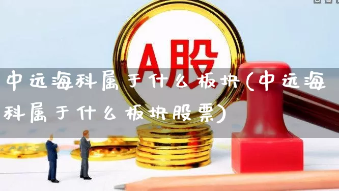 中远海科属于什么板块(中远海科属于什么板块股票)_https://www.xzdzcjx.com_深交所_第1张