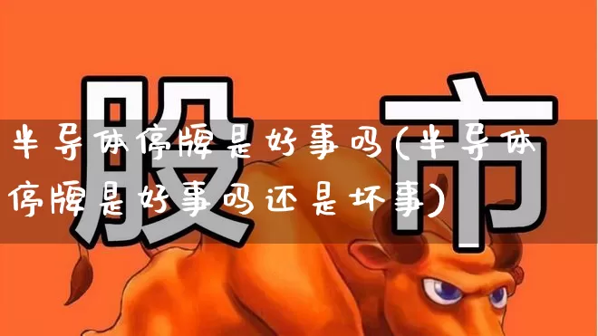 半导体停牌是好事吗(半导体停牌是好事吗还是坏事)_https://www.xzdzcjx.com_北交所_第1张