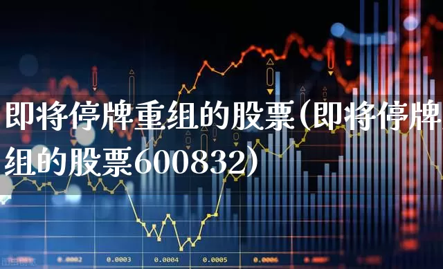 即将停牌重组的股票(即将停牌重组的股票600832)_https://www.xzdzcjx.com_深交所_第1张
