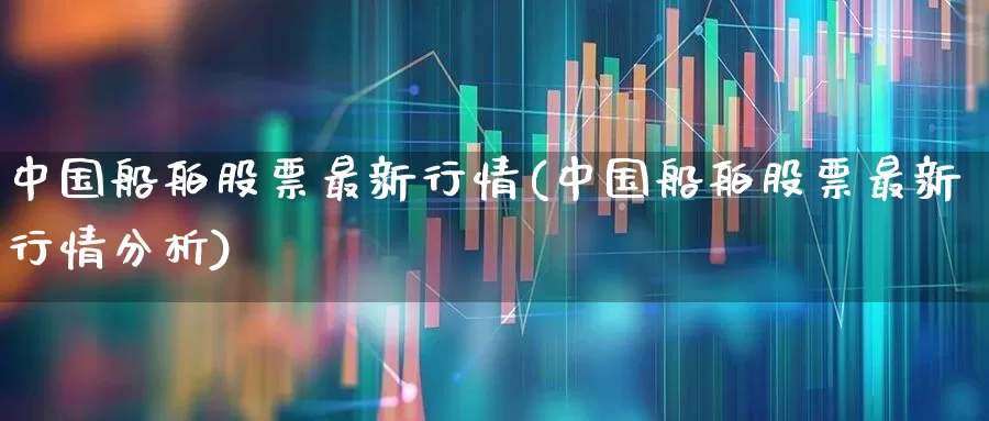 中国船舶股票最新行情(中国船舶股票最新行情分析)_https://www.xzdzcjx.com_创业板_第1张