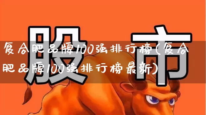 复合肥品牌100强排行榜(复合肥品牌100强排行榜最新)_https://www.xzdzcjx.com_深交所_第1张