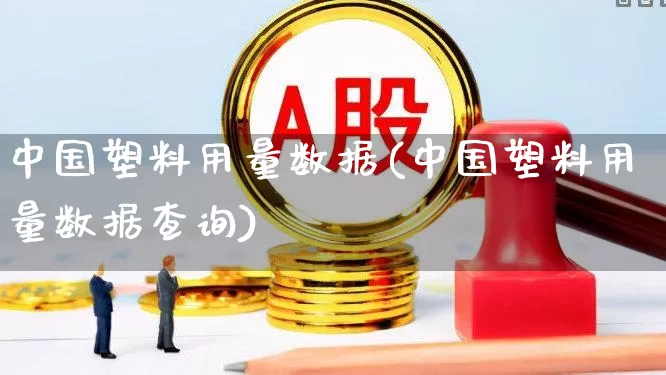 中国塑料用量数据(中国塑料用量数据查询)_https://www.xzdzcjx.com_创业板_第1张