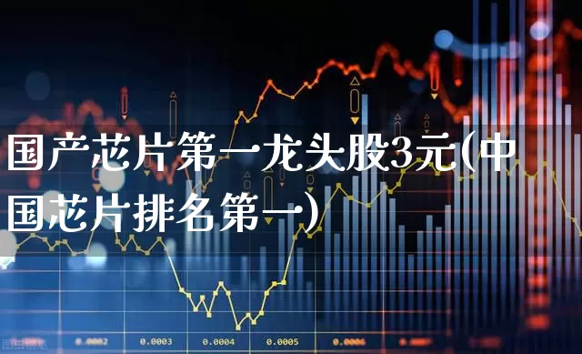 国产芯片第一龙头股3元(中国芯片排名第一)_https://www.xzdzcjx.com_创业板_第1张