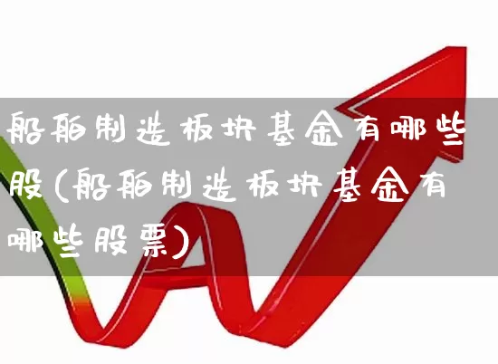 船舶制造板块基金有哪些股(船舶制造板块基金有哪些股票)_https://www.xzdzcjx.com_北交所_第1张