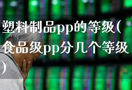 塑料制品pp的等级(食品级pp分几个等级)_https://www.xzdzcjx.com_北交所_第1张