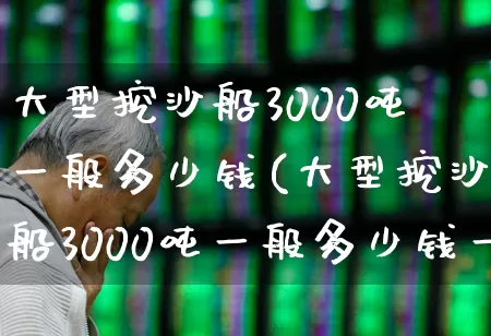大型挖沙船3000吨一般多少钱(大型挖沙船3000吨一般多少钱一艘)_https://www.xzdzcjx.com_深交所_第1张