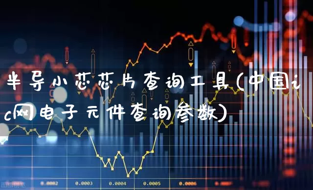 半导小芯芯片查询工具(中国ic网电子元件查询参数)_https://www.xzdzcjx.com_科创板_第1张